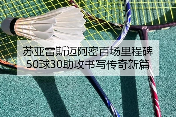 苏亚雷斯迈阿密百场里程碑 50球30助攻书写传奇新篇